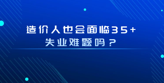 造價(jià)人也會(huì)面臨35+失業(yè)難題嗎？