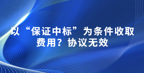 以“保證中標(biāo)”為條件收取費用？協(xié)議無效