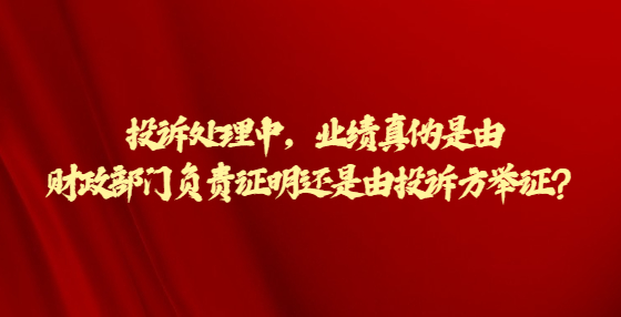 投訴處理中，業(yè)績(jī)真?zhèn)问怯韶?cái)政部門(mén)負(fù)責(zé)證明還是由投訴方舉證？