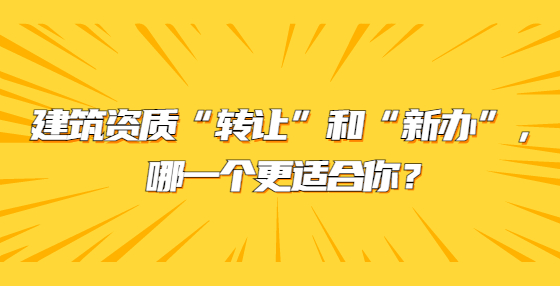 建筑資質(zhì)“轉(zhuǎn)讓”和“新辦”，哪一個(gè)更適合你？