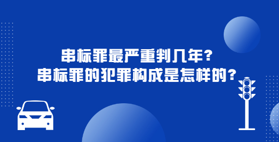 串標罪最嚴重判幾年？串標罪的犯罪構成是怎樣的？