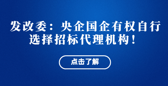 發(fā)改委：央企國企有權(quán)自行選擇招標(biāo)代理機構(gòu)！