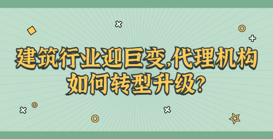 建筑行業(yè)迎巨變，代理機(jī)構(gòu)如何轉(zhuǎn)型升級？