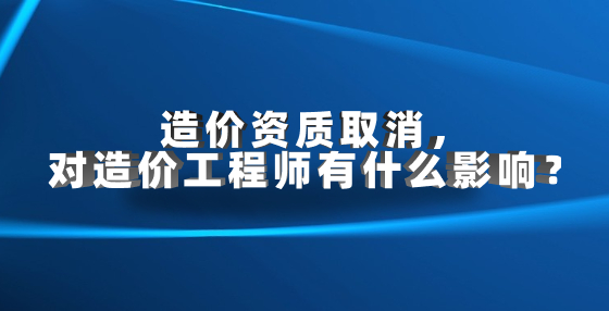 造價資質(zhì)取消，對造價工程師有什么影響？