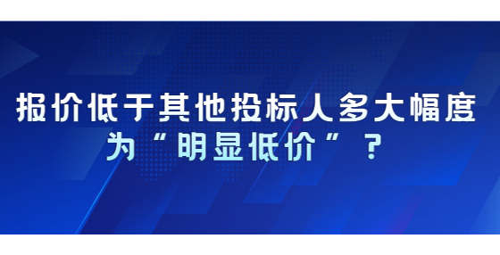 報(bào)價(jià)低于其他投標(biāo)人多大幅度為“明顯低價(jià)”？