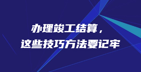 辦理竣工結(jié)算，這些技巧方法要記牢