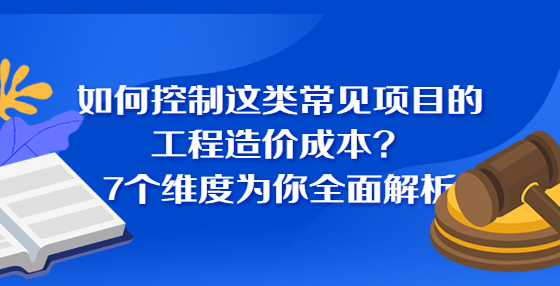 如何控制這類(lèi)常見(jiàn)項(xiàng)目的工程造價(jià)成本？7個(gè)維度為你全面解析