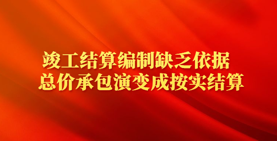 竣工結(jié)算編制缺乏依據(jù)  總價承包演變成按實結(jié)算