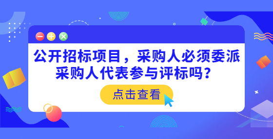 公開(kāi)招標(biāo)項(xiàng)目，采購(gòu)人必須委派采購(gòu)人代表參與評(píng)標(biāo)嗎？