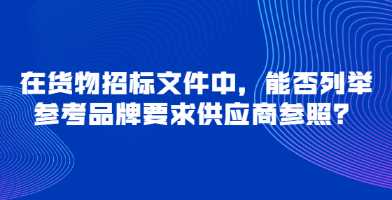 在貨物招標(biāo)文件中，能否列舉參考品牌要求供應(yīng)商參照？