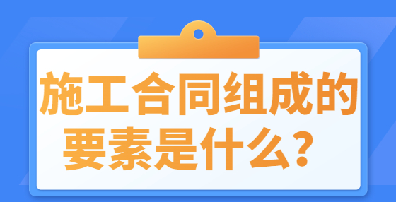 施工合同組成的要素是什么？