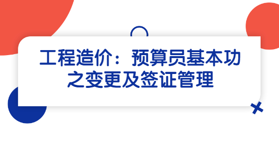 工程造價(jià)：預(yù)算員基本功之變更及簽證管理