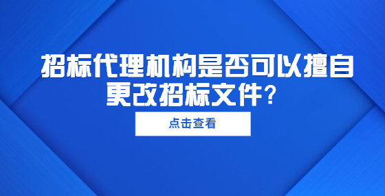 招標(biāo)代理機(jī)構(gòu)是否可以擅自更改招標(biāo)文件？