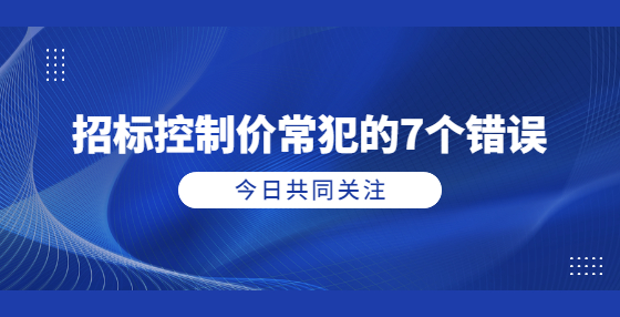 招標(biāo)控制價(jià)常犯的7個(gè)錯(cuò)誤