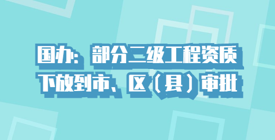 國辦：部分二級工程資質(zhì)下放到市、區(qū)（縣）審批