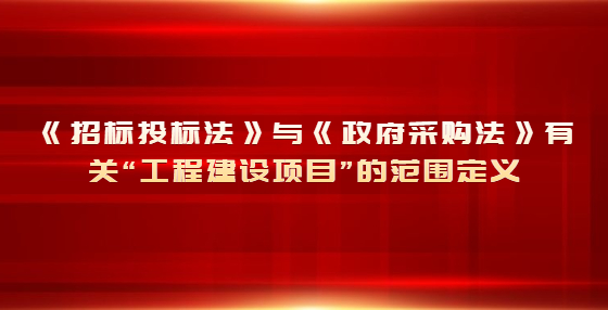 《招標(biāo)投標(biāo)法》與《政府采購(gòu)法》有關(guān)“工程建設(shè)項(xiàng)目”的范圍定義