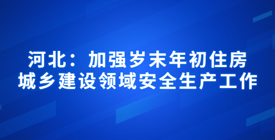 河北：加強(qiáng)歲末年初住房城鄉(xiāng)建設(shè)領(lǐng)域安全生產(chǎn)工作