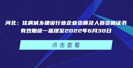 河北：住房城鄉(xiāng)建設(shè)行業(yè)企業(yè)資質(zhì)及人員資格證書有效期統(tǒng)一延續(xù)至2022年6月30日