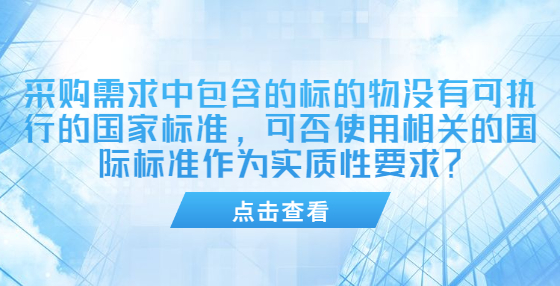 采購需求中包含的標(biāo)的物沒有可執(zhí)行的國家標(biāo)準(zhǔn)，可否使用相關(guān)的國際標(biāo)準(zhǔn)作為實質(zhì)性要求？