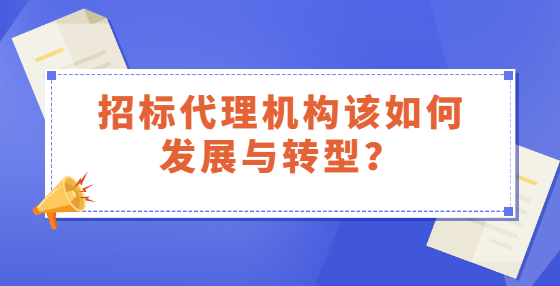 招標(biāo)代理機(jī)構(gòu)該如何發(fā)展與轉(zhuǎn)型？