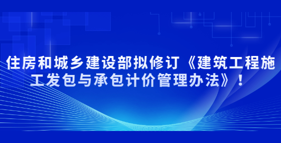 住房和城鄉(xiāng)建設(shè)部擬修訂《建筑工程施工發(fā)包與承包計(jì)價(jià)管理辦法》！