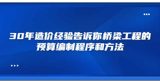 30年造價(jià)經(jīng)驗(yàn)告訴你橋梁工程的預(yù)算編制程序和方法