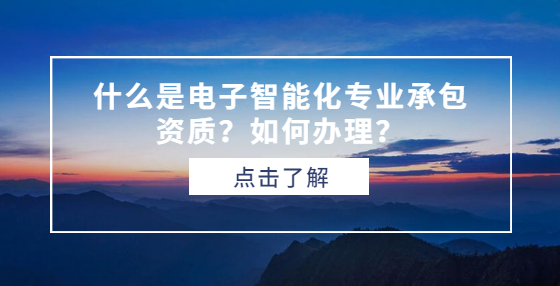 什么是電子智能化專業(yè)承包資質(zhì)？如何辦理？