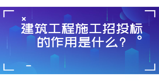 建筑工程施工招投標(biāo)的作用是什么?