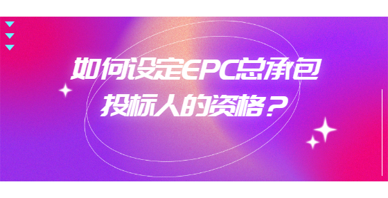 如何設(shè)定EPC總承包投標(biāo)人的資格？