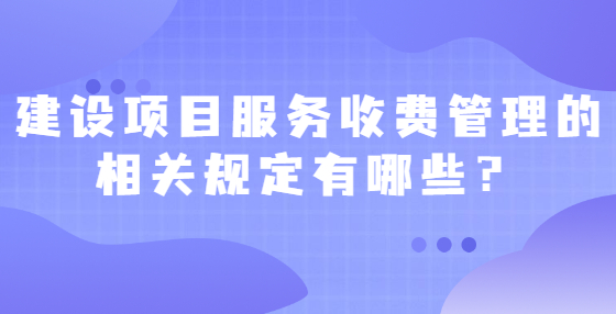 建設(shè)項(xiàng)目服務(wù)收費(fèi)管理的相關(guān)規(guī)定有哪些？