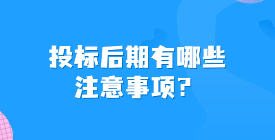 投標(biāo)后期有哪些注意事項(xiàng)？