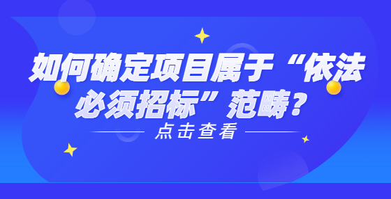 如何確定項(xiàng)目屬于“依法必須招標(biāo)”范疇？