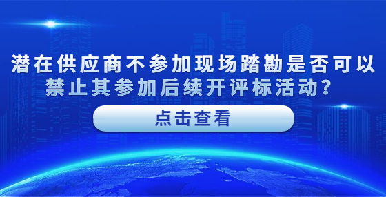 潛在供應(yīng)商不參加現(xiàn)場踏勘是否可以禁止其參加后續(xù)開評標(biāo)活動？