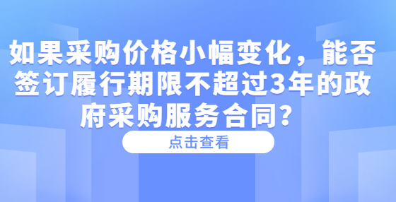 如果采購(gòu)價(jià)格小幅變化，能否簽訂履行期限不超過(guò)3年的政府采購(gòu)服務(wù)合同？