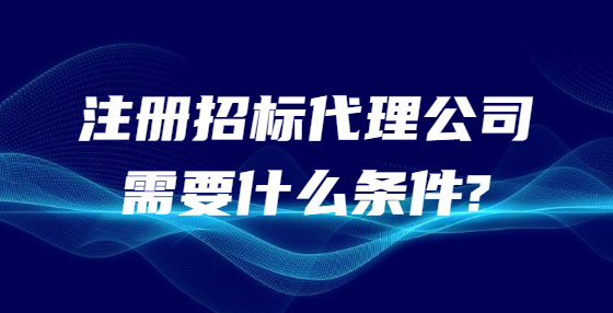 注冊(cè)招標(biāo)代理公司需要什么條件?