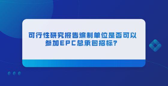 可行性研究報(bào)告編制單位是否可以參加EPC總承包招標(biāo)？