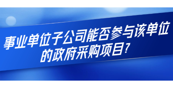 事業(yè)單位子公司能否參與該單位的政府采購(gòu)項(xiàng)目？