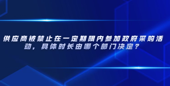 供應(yīng)商被禁止在一定期限內(nèi)參加政府采購(gòu)活動(dòng)，具體時(shí)長(zhǎng)由哪個(gè)部門(mén)決定？