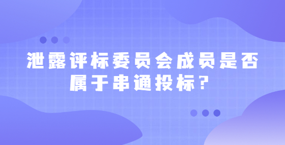  泄露評(píng)標(biāo)委員會(huì)成員是否屬于串通投標(biāo)？