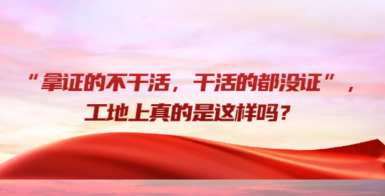 “拿證的不干活，干活的都沒證”，工地上真的是這樣嗎？