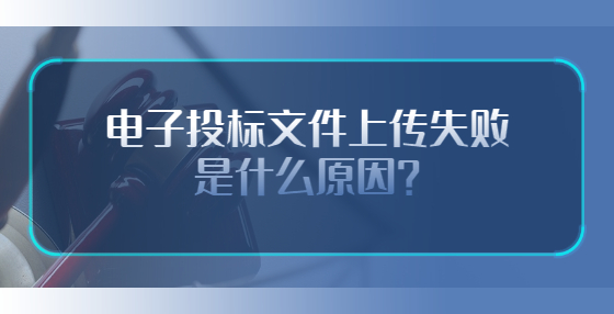 電子投標(biāo)文件上傳失敗是什么原因？