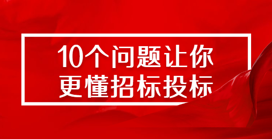 10個問題讓你更懂招標(biāo)投標(biāo)