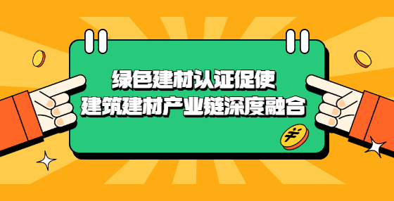 綠色建材認(rèn)證促使建筑建材產(chǎn)業(yè)鏈深度融合