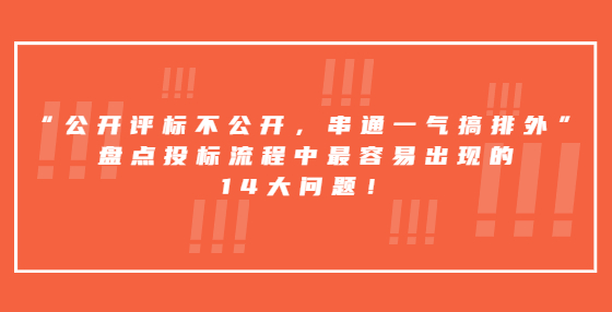 “公開評標不公開，串通一氣搞排外”，盤點投標流程中最容易出現(xiàn)的14大問題！