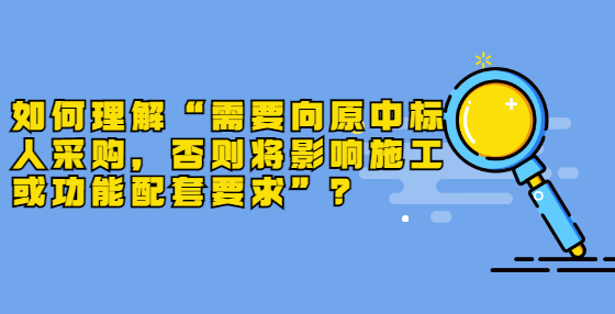 如何理解“需要向原中標(biāo)人采購，否則將影響施工或功能配套要求”？