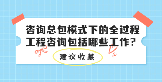 咨詢總包模式下的全過程工程咨詢包括哪些工作？