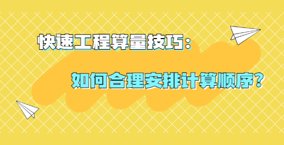 快速工程算量技巧：如何合理安排計算順序？