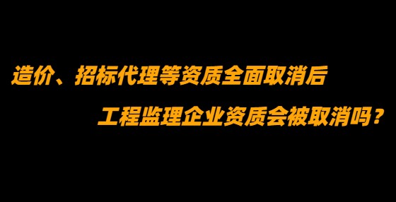 造價、招標代理等資質(zhì)全面取消后，工程監(jiān)理企業(yè)資質(zhì)會被取消嗎？