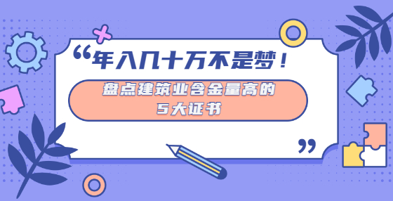 年入幾十萬(wàn)不是夢(mèng)！盤(pán)點(diǎn)建筑業(yè)含金量高的5大證書(shū)