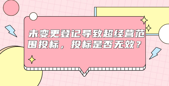 未變更登記導(dǎo)致超經(jīng)營(yíng)范圍投標(biāo)，投標(biāo)是否無效？